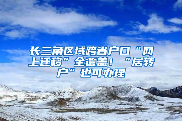 长三角区域跨省户口“网上迁移”全覆盖！“居转户”也可办理