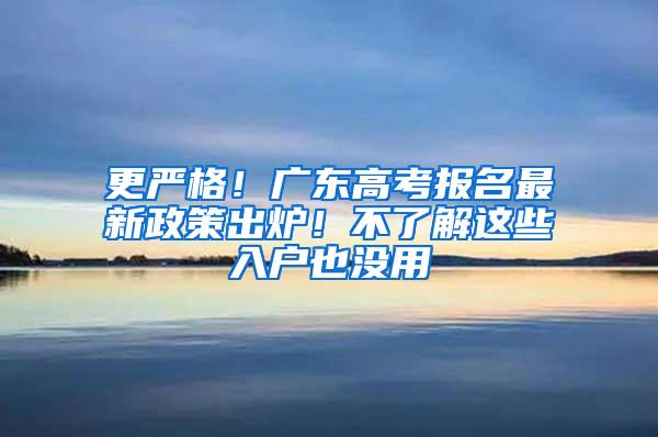 更严格！广东高考报名最新政策出炉！不了解这些入户也没用