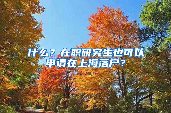 什么？在职研究生也可以申请在上海落户？