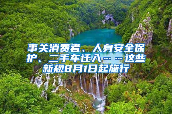 事关消费者、人身安全保护、二手车迁入……这些新规8月1日起施行