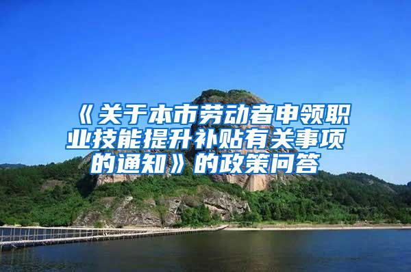 《关于本市劳动者申领职业技能提升补贴有关事项的通知》的政策问答