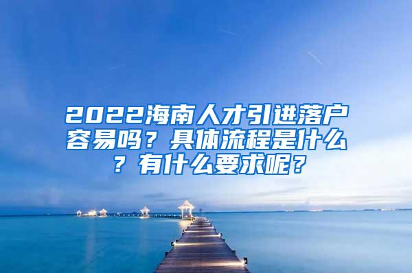 2022海南人才引进落户容易吗？具体流程是什么？有什么要求呢？