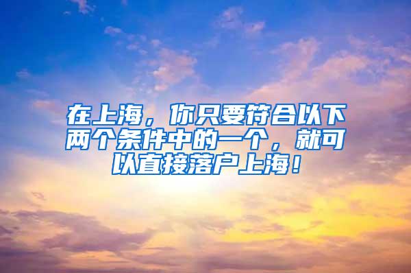 在上海，你只要符合以下两个条件中的一个，就可以直接落户上海！