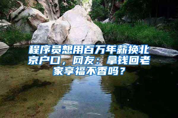 程序员想用百万年薪换北京户口，网友：拿钱回老家享福不香吗？