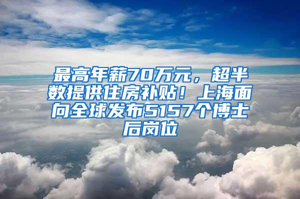 最高年薪70万元，超半数提供住房补贴！上海面向全球发布5157个博士后岗位