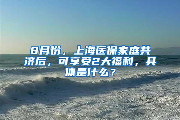 8月份，上海医保家庭共济后，可享受2大福利，具体是什么？