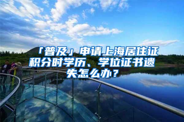 「普及」申请上海居住证积分时学历、学位证书遗失怎么办？