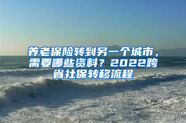 养老保险转到另一个城市，需要哪些资料？2022跨省社保转移流程