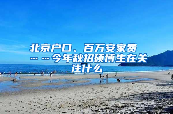 北京户口、百万安家费 ……今年秋招硕博生在关注什么