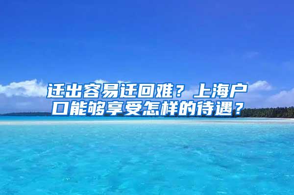 迁出容易迁回难？上海户口能够享受怎样的待遇？