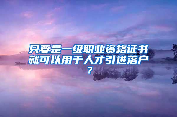 只要是一级职业资格证书就可以用于人才引进落户？