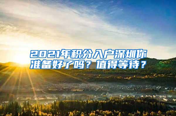 2021年积分入户深圳你准备好了吗？值得等待？