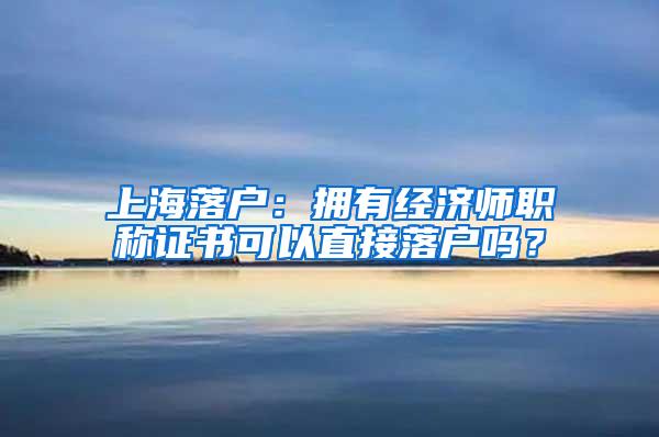 上海落户：拥有经济师职称证书可以直接落户吗？