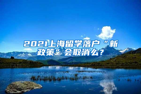 2021上海留学落户“新政策”会取消么？