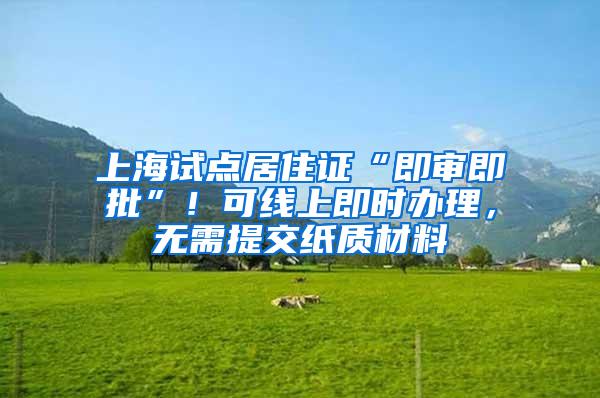 上海试点居住证“即审即批”！可线上即时办理，无需提交纸质材料