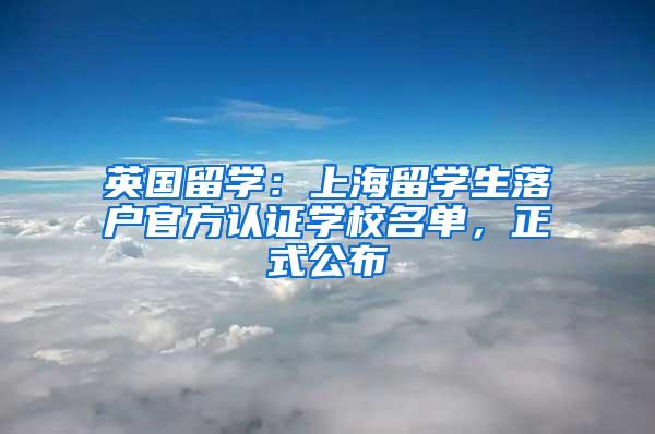 英国留学：上海留学生落户官方认证学校名单，正式公布