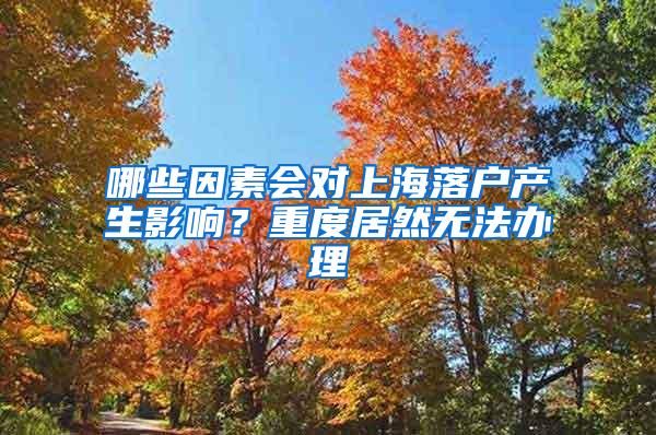 哪些因素会对上海落户产生影响？重度居然无法办理