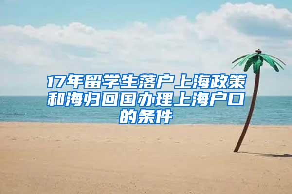 17年留学生落户上海政策和海归回国办理上海户口的条件