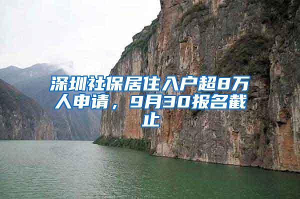 深圳社保居住入户超8万人申请，9月30报名截止