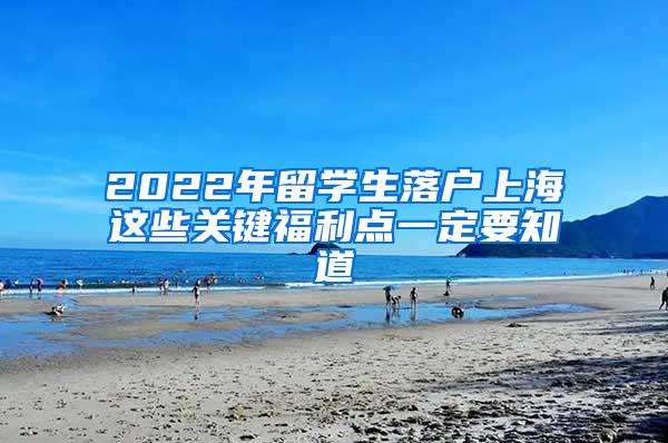 2022年留学生落户上海这些关键福利点一定要知道