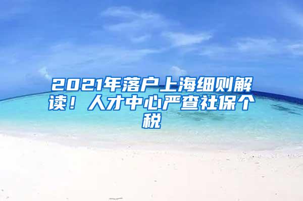 2021年落户上海细则解读！人才中心严查社保个税