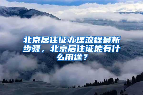 北京居住证办理流程最新步骤，北京居住证能有什么用途？