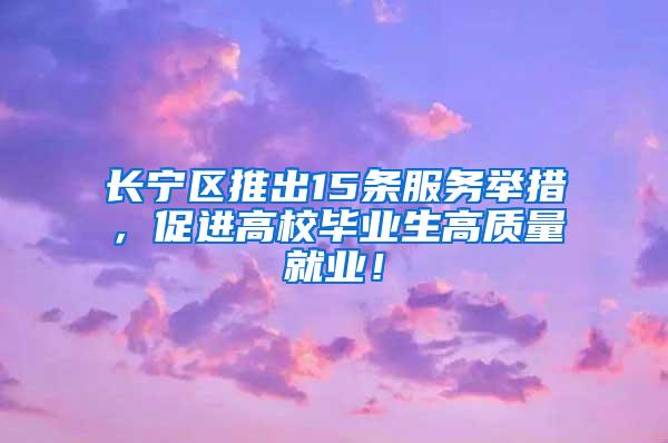 长宁区推出15条服务举措，促进高校毕业生高质量就业！