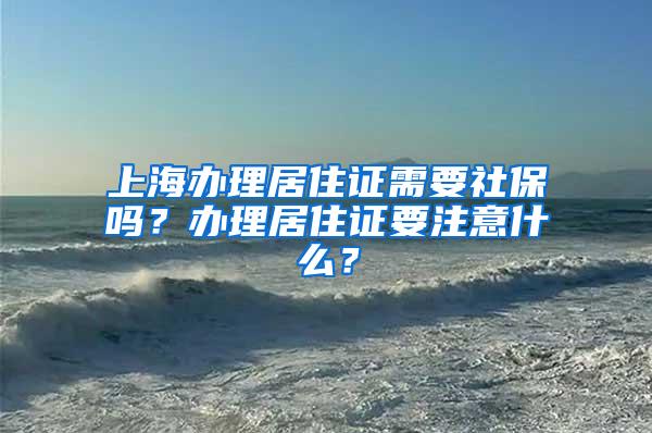 上海办理居住证需要社保吗？办理居住证要注意什么？