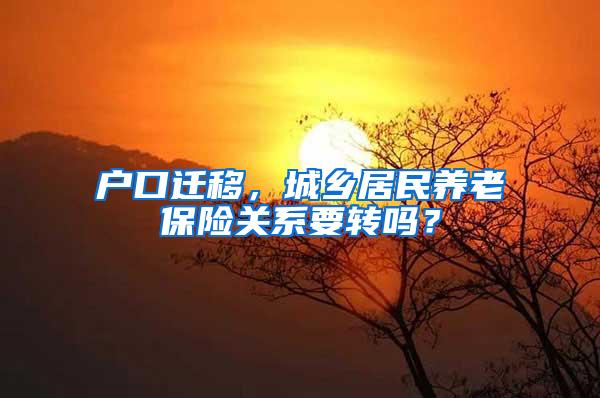 户口迁移，城乡居民养老保险关系要转吗？