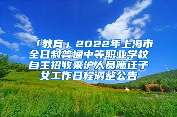 「教育」2022年上海市全日制普通中等职业学校自主招收来沪人员随迁子女工作日程调整公告