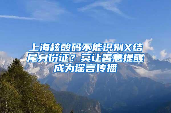 上海核酸码不能识别X结尾身份证？莫让善意提醒成为谣言传播