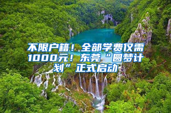 不限户籍！全部学费仅需1000元！东莞“圆梦计划”正式启动