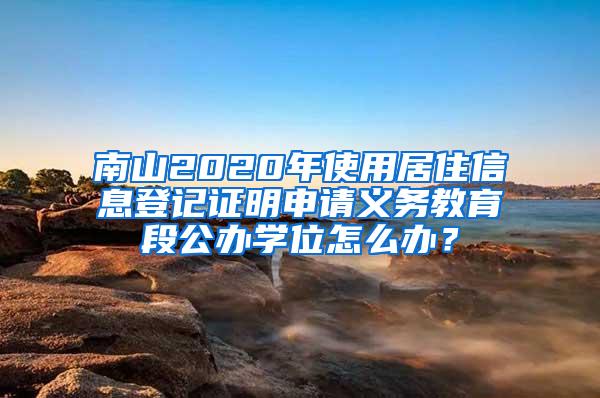 南山2020年使用居住信息登记证明申请义务教育段公办学位怎么办？