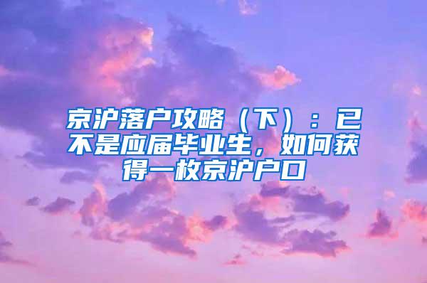 京沪落户攻略（下）：已不是应届毕业生，如何获得一枚京沪户口