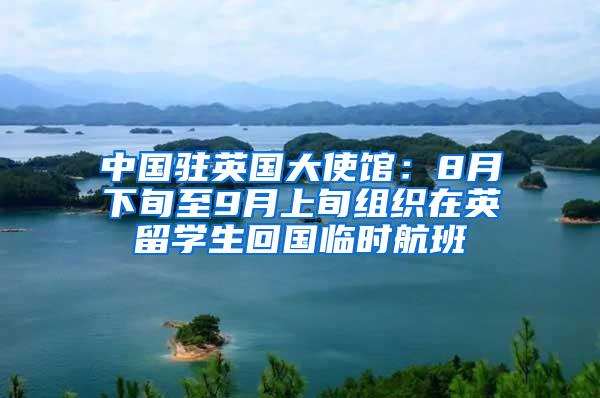 中国驻英国大使馆：8月下旬至9月上旬组织在英留学生回国临时航班