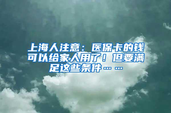 上海人注意：医保卡的钱可以给家人用了！但要满足这些条件……