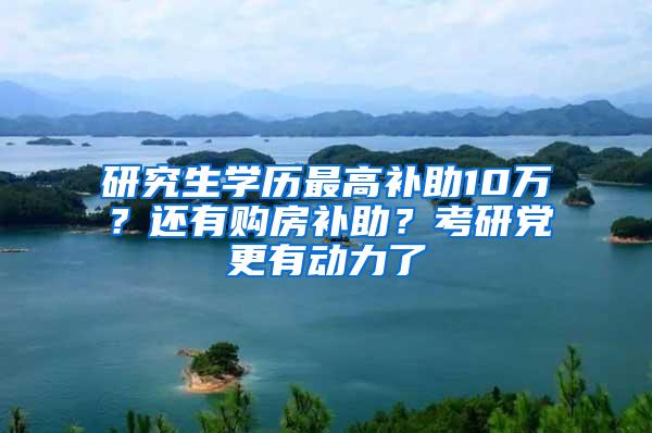 研究生学历最高补助10万？还有购房补助？考研党更有动力了