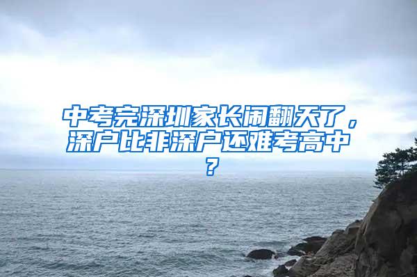 中考完深圳家长闹翻天了，深户比非深户还难考高中？