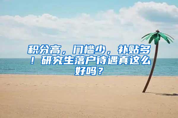 积分高，门槛少，补贴多！研究生落户待遇真这么好吗？