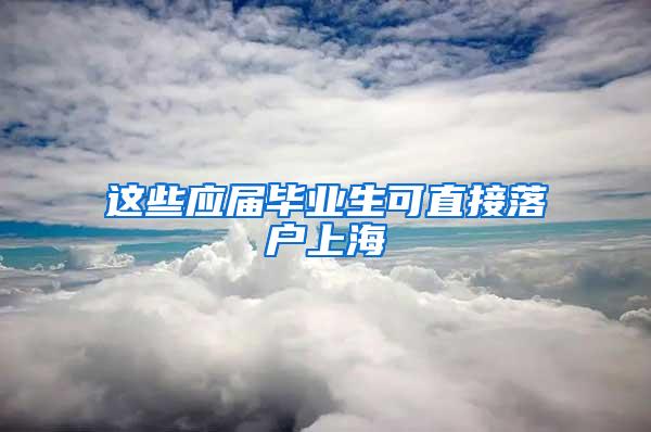 这些应届毕业生可直接落户上海