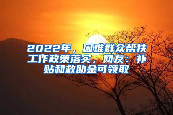 2022年，困难群众帮扶工作政策落实，网友：补贴和救助金可领取