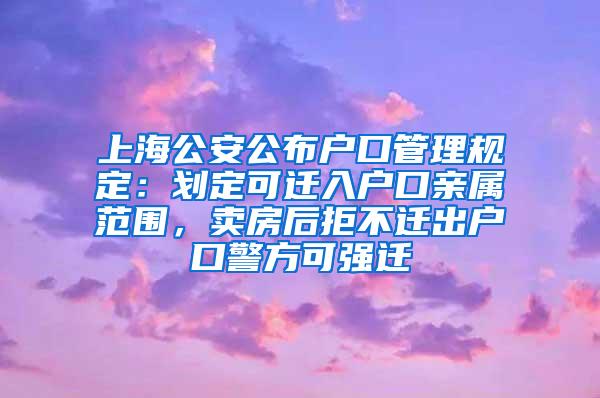 上海公安公布户口管理规定：划定可迁入户口亲属范围，卖房后拒不迁出户口警方可强迁