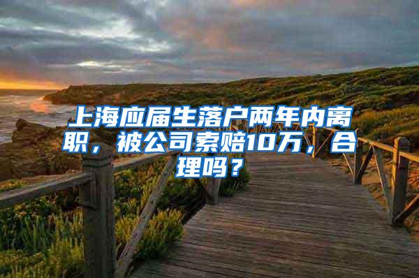 上海应届生落户两年内离职，被公司索赔10万，合理吗？