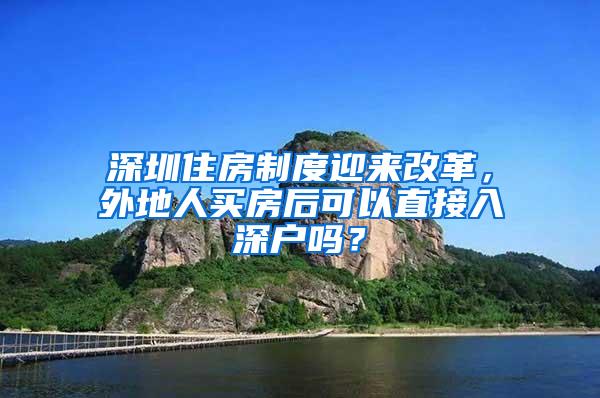 深圳住房制度迎来改革，外地人买房后可以直接入深户吗？