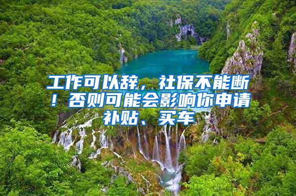 工作可以辞，社保不能断！否则可能会影响你申请补贴、买车