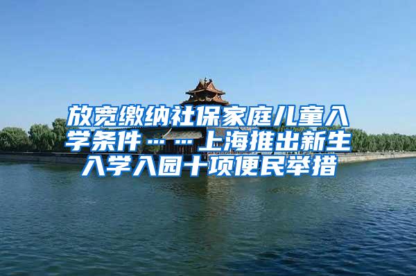 放宽缴纳社保家庭儿童入学条件……上海推出新生入学入园十项便民举措