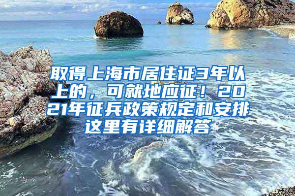 取得上海市居住证3年以上的，可就地应征！2021年征兵政策规定和安排这里有详细解答