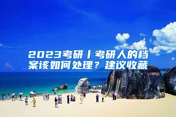 2023考研丨考研人的档案该如何处理？建议收藏