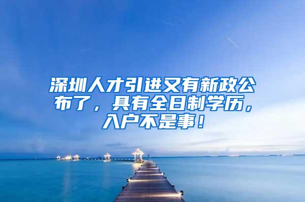 深圳人才引进又有新政公布了，具有全日制学历，入户不是事！