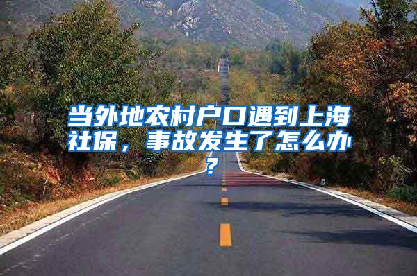 当外地农村户口遇到上海社保，事故发生了怎么办？